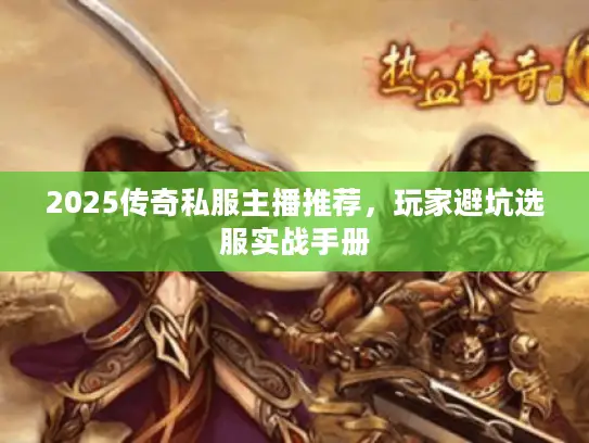 2025传奇私服主播推荐,玩家避坑选服实战手册 2025传奇私服主播推荐,玩家避坑选服实战手册
