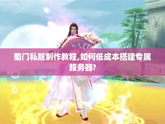 蜀门私服制作教程,如何低成本搭建专属服务器? 蜀门私服制作教程,如何低成本搭建专属服务器?
