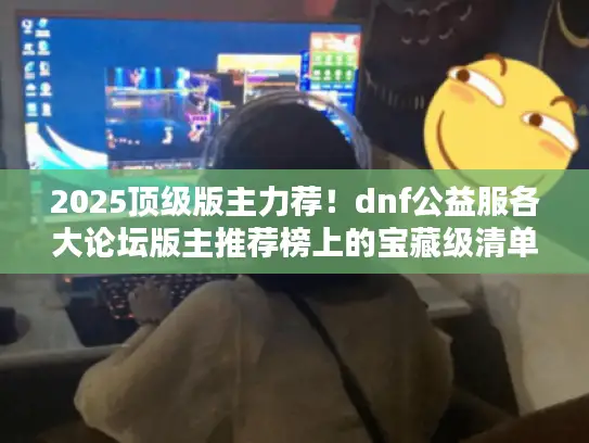 2025顶级版主力荐！dnf公益服各大论坛版主推荐榜上的宝藏级清单