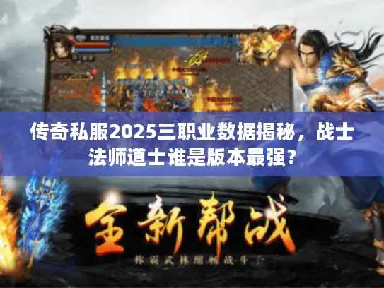 传奇私服2025三职业数据揭秘，战士法师道士谁是版本最强？