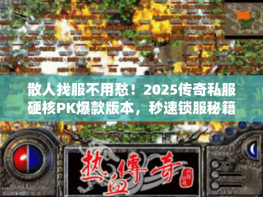 散人找服不用愁！2025传奇私服硬核PK爆款版本，秒速锁服秘籍