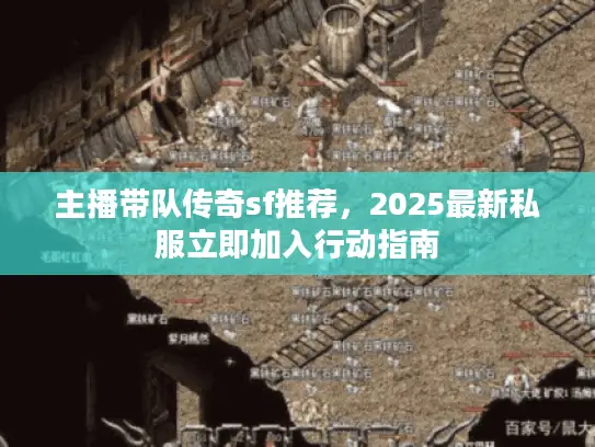 主播带队传奇sf推荐，2025最新私服立即加入行动指南