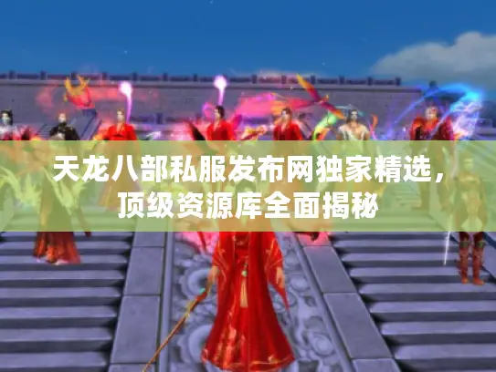 天龙八部私服发布网独家精选，顶级资源库全面揭秘