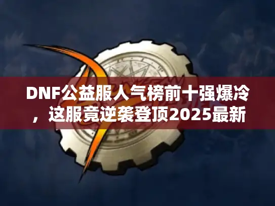 DNF公益服人气榜前十强爆冷,这服竟逆袭登顶2025最新战报 DNF公益服人气榜前十强爆冷,这服竟逆袭登顶2025最新战报
