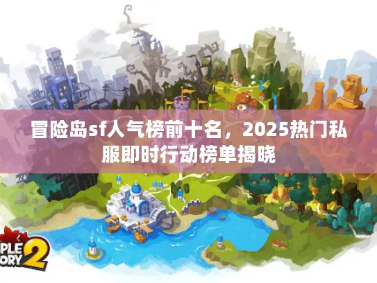 冒险岛sf人气榜前十名,2025热门私服即时行动榜单揭晓 冒险岛sf人气榜前十名,2025热门私服即时行动榜单揭晓