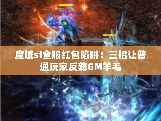 魔域sf全服红包陷阱!三招让普通玩家反薅GM羊毛 魔域sf全服红包陷阱!三招让普通玩家反薅GM羊毛