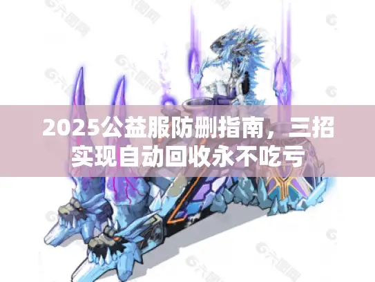 2025公益服防删指南，三招实现自动回收永不吃亏