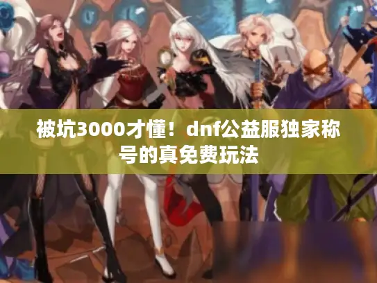 被坑3000才懂！dnf公益服独家称号的真免费玩法