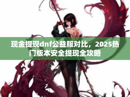 现金提现dnf公益服对比，2025热门版本安全提现全攻略
