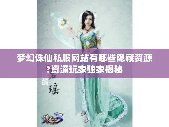 梦幻诛仙私服网站有哪些隐藏资源?资深玩家独家揭秘 梦幻诛仙私服网站有哪些隐藏资源?资深玩家独家揭秘
