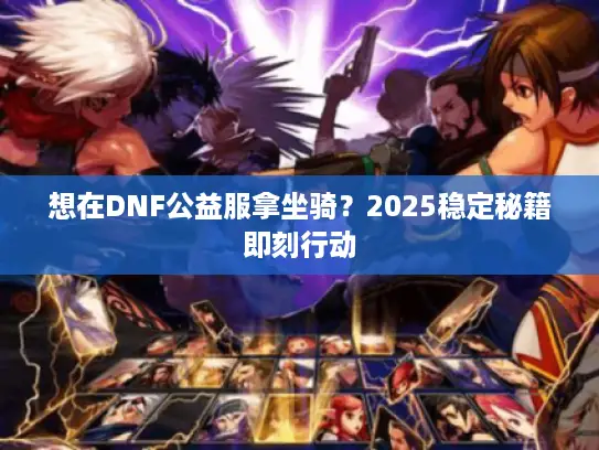 想在DNF公益服拿坐骑？2025稳定秘籍即刻行动