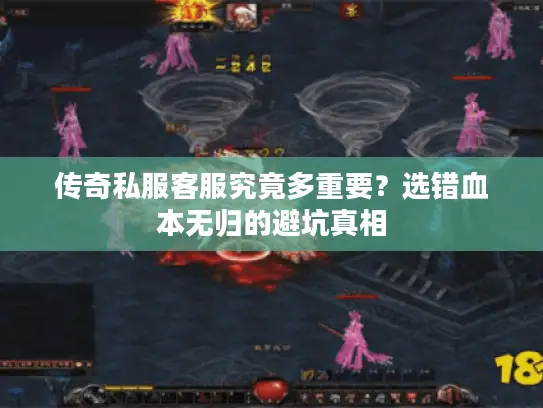 传奇私服客服究竟多重要？选错血本无归的避坑真相
