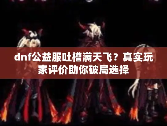 dnf公益服吐槽满天飞?真实玩家评价助你破局选择 dnf公益服吐槽满天飞?真实玩家评价助你破局选择