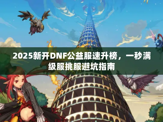 2025新开DNF公益服速升榜,一秒满级服挑服避坑指南 2025新开DNF公益服速升榜,一秒满级服挑服避坑指南