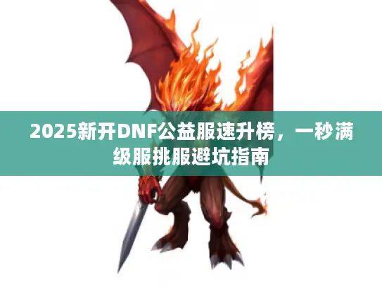2025新开DNF公益服速升榜,一秒满级服挑服避坑指南 2025新开DNF公益服速升榜,一秒满级服挑服避坑指南