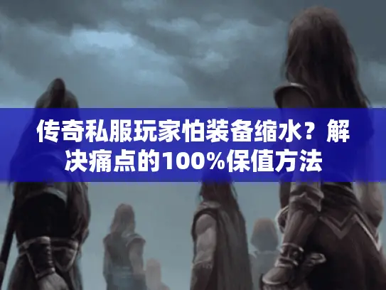 传奇私服玩家怕装备缩水?解决痛点的100%保值方法 传奇私服玩家怕装备缩水?解决痛点的100%保值方法