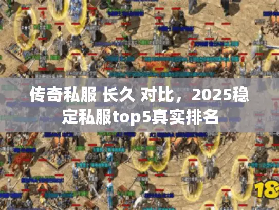 传奇私服 长久 对比,2025稳定私服top5真实排名 传奇私服 长久 对比,2025稳定私服top5真实排名