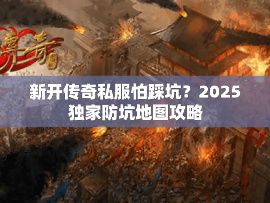 新开传奇私服怕踩坑？2025独家防坑地图攻略
