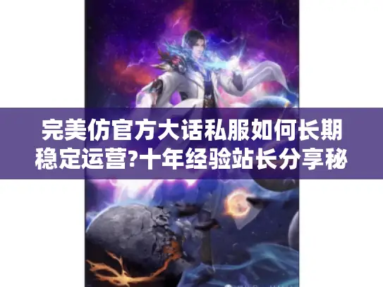 完美仿官方大话私服如何长期稳定运营?十年经验站长分享秘籍 完美仿官方大话私服如何长期稳定运营?十年经验站长分享秘籍