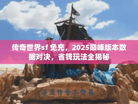 传奇世界sf 免充,2025巅峰版本数据对决,省钱玩法全揭秘 传奇世界sf 免充,2025巅峰版本数据对决,省钱玩法全揭秘