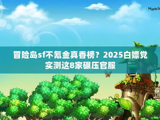 冒险岛sf不氪金真香榜?2025白嫖党实测这8家碾压官服 冒险岛sf不氪金真香榜?2025白嫖党实测这8家碾压官服