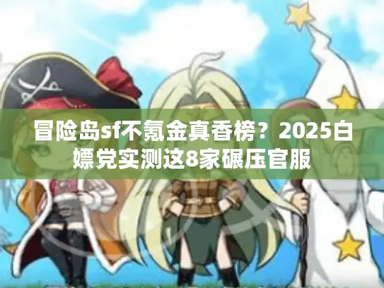冒险岛sf不氪金真香榜?2025白嫖党实测这8家碾压官服 冒险岛sf不氪金真香榜?2025白嫖党实测这8家碾压官服