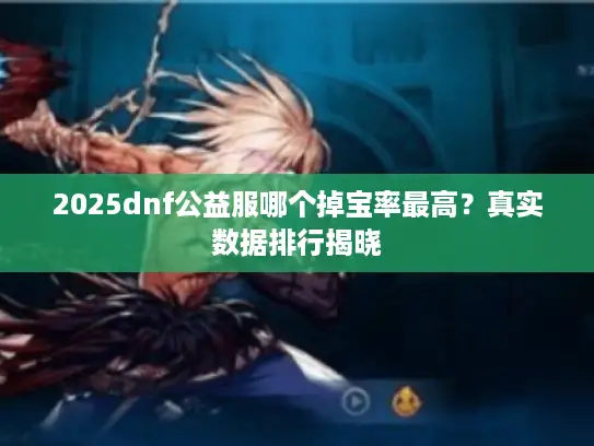 2025dnf公益服哪个掉宝率最高？真实数据排行揭晓
