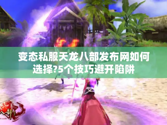 变态私服天龙八部发布网如何选择?5个技巧避开陷阱 变态私服天龙八部发布网如何选择?5个技巧避开陷阱