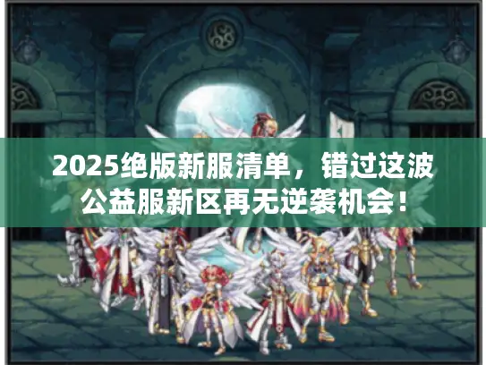 2025绝版新服清单,错过这波公益服新区再无逆袭机会! 2025绝版新服清单,错过这波公益服新区再无逆袭机会!