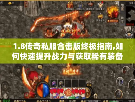 1.8传奇私服合击版终极指南,如何快速提升战力与获取稀有装备? 1.8传奇私服合击版终极指南,如何快速提升战力与获取稀有装备?