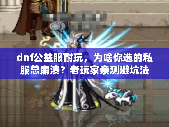 dnf公益服耐玩，为啥你选的私服总崩溃？老玩家亲测避坑法