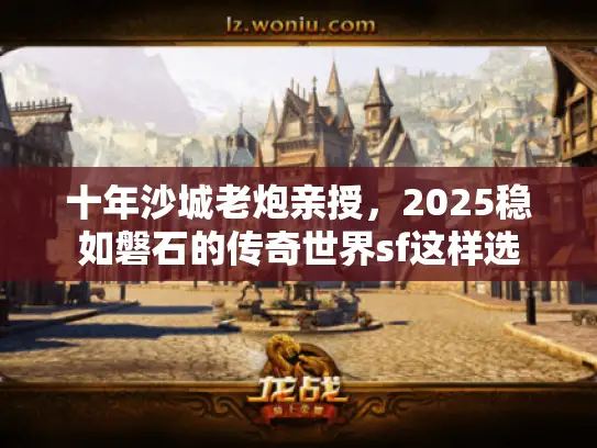 十年沙城老炮亲授,2025稳如磐石的传奇世界sf这样选 十年沙城老炮亲授,2025稳如磐石的传奇世界sf这样选