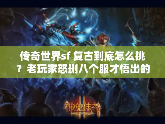 传奇世界sf 复古到底怎么挑？老玩家怒删八个服才悟出的门道