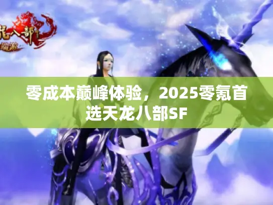 零成本巅峰体验,2025零氪首选天龙八部SF 零成本巅峰体验,2025零氪首选天龙八部SF