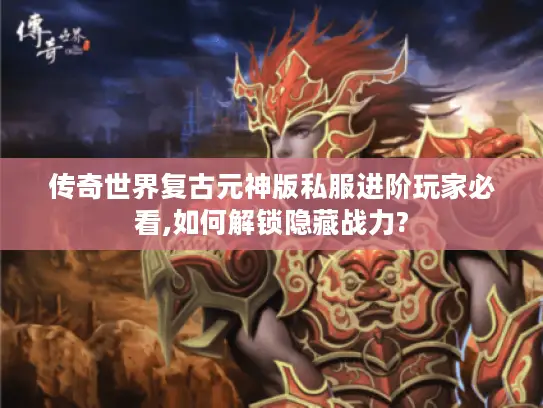 传奇世界复古元神版私服进阶玩家必看,如何解锁隐藏战力?