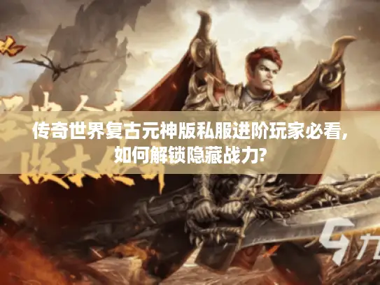 传奇世界复古元神版私服进阶玩家必看,如何解锁隐藏战力?