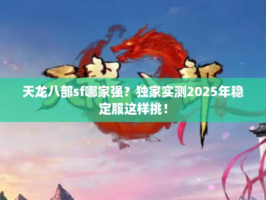 天龙八部sf哪家强?独家实测2025年稳定服这样挑! 天龙八部sf哪家强?独家实测2025年稳定服这样挑!