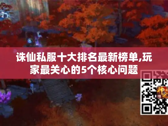诛仙私服十大排名最新榜单,玩家最关心的5个核心问题