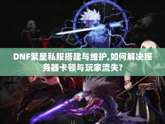 DNF繁星私服搭建与维护,如何解决服务器卡顿与玩家流失? DNF繁星私服搭建与维护,如何解决服务器卡顿与玩家流失?