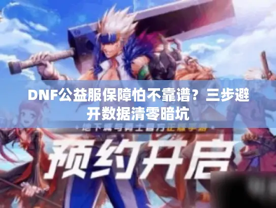 DNF公益服保障怕不靠谱?三步避开数据清零暗坑 DNF公益服保障怕不靠谱?三步避开数据清零暗坑