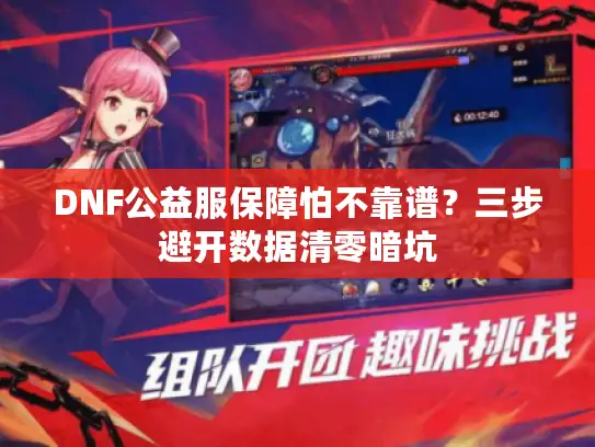 DNF公益服保障怕不靠谱?三步避开数据清零暗坑 DNF公益服保障怕不靠谱?三步避开数据清零暗坑