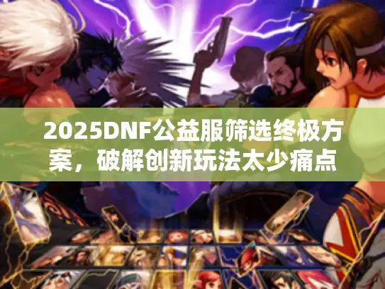 2025DNF公益服筛选终极方案，破解创新玩法太少痛点