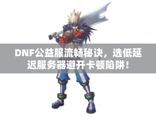 DNF公益服流畅秘诀，选低延迟服务器避开卡顿陷阱！