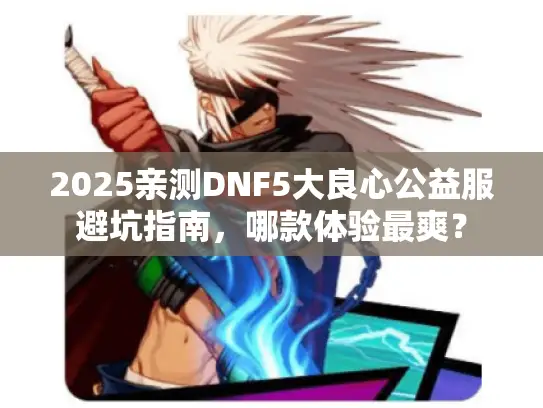 2025亲测DNF5大良心公益服避坑指南,哪款体验最爽? 2025亲测DNF5大良心公益服避坑指南,哪款体验最爽?