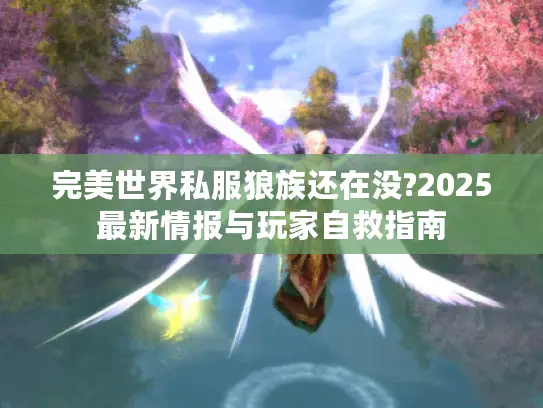 完美世界私服狼族还在没?2025最新情报与玩家自救指南