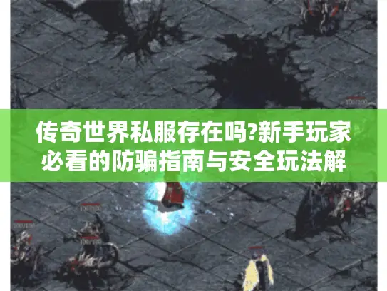 传奇世界私服存在吗?新手玩家必看的防骗指南与安全玩法解析