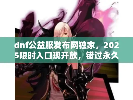 dnf公益服发布网独家，2025限时入口现开放，错过永久关闭！