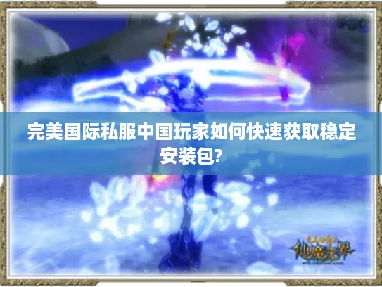 完美国际私服中国玩家如何快速获取稳定安装包? 完美国际私服中国玩家如何快速获取稳定安装包?