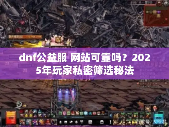 dnf公益服 网站可靠吗？2025年玩家私密筛选秘法