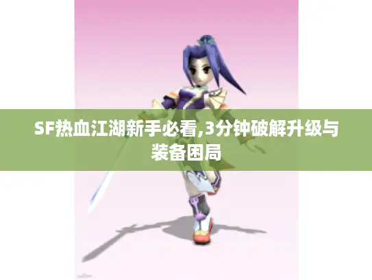 SF热血江湖新手必看,3分钟破解升级与装备困局 SF热血江湖新手必看,3分钟破解升级与装备困局